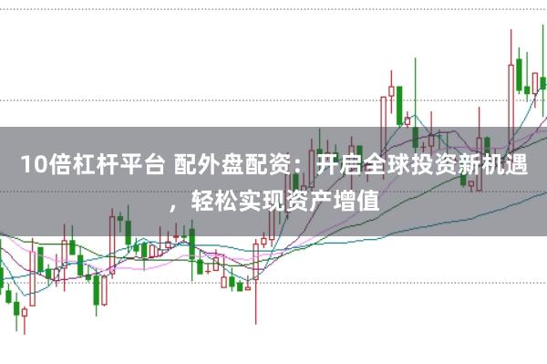 10倍杠杆平台 配外盘配资：开启全球投资新机遇，轻松实现资产增值