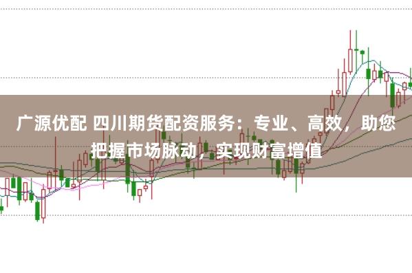 广源优配 四川期货配资服务：专业、高效，助您把握市场脉动，实现财富增值