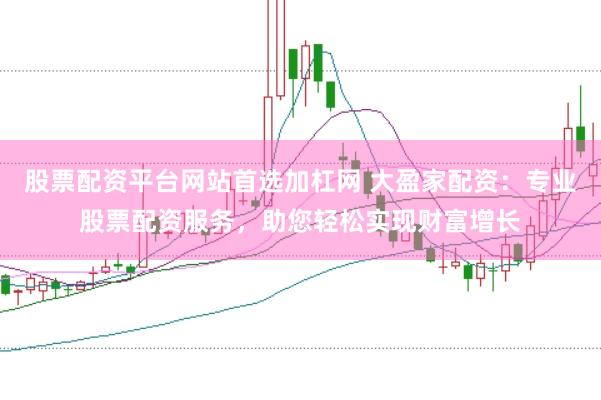 股票配资平台网站首选加杠网 大盈家配资：专业股票配资服务，助您轻松实现财富增长