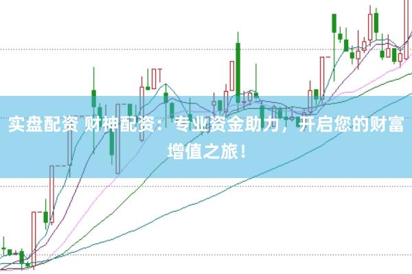 实盘配资 财神配资：专业资金助力，开启您的财富增值之旅！