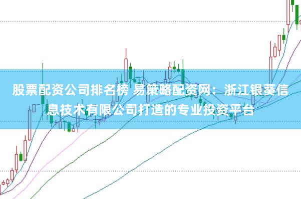 股票配资公司排名榜 易策略配资网：浙江银葵信息技术有限公司打造的专业投资平台