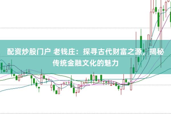 配资炒股门户 老钱庄：探寻古代财富之源，揭秘传统金融文化的魅力