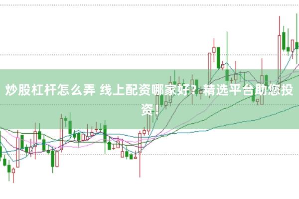 炒股杠杆怎么弄 线上配资哪家好？精选平台助您投资！