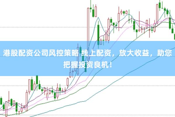港股配资公司风控策略 线上配资，放大收益，助您把握投资良机！