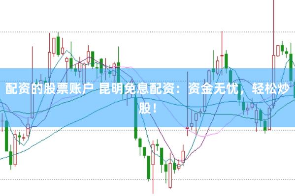 配资的股票账户 昆明免息配资：资金无忧，轻松炒股！