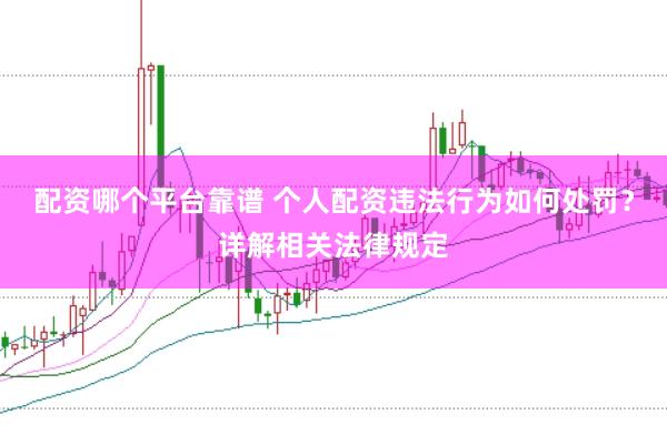 配资哪个平台靠谱 个人配资违法行为如何处罚？详解相关法律规定
