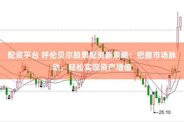 配资平台 呼伦贝尔股票配资新策略：把握市场脉动，轻松实现资产增值