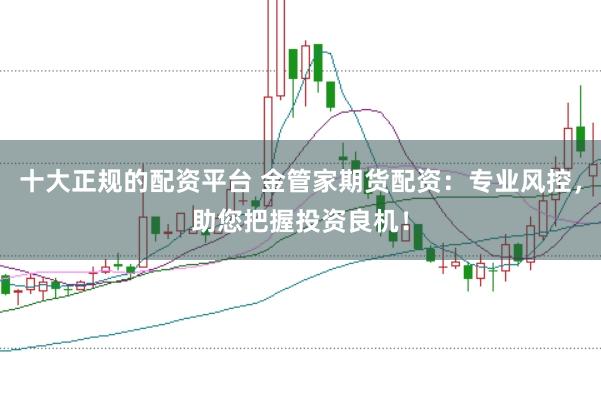 十大正规的配资平台 金管家期货配资：专业风控，助您把握投资良机！