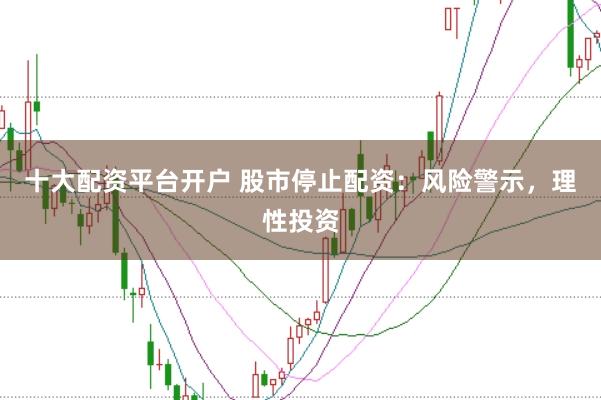 十大配资平台开户 股市停止配资：风险警示，理性投资