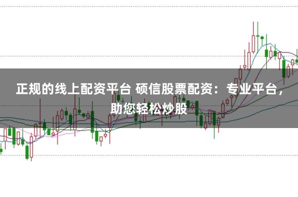 正规的线上配资平台 硕信股票配资：专业平台，助您轻松炒股
