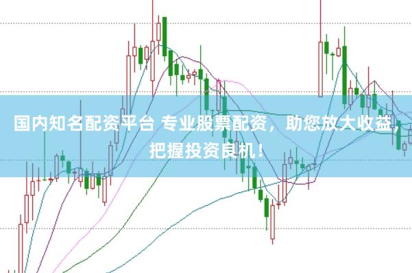 国内知名配资平台 专业股票配资，助您放大收益，把握投资良机！