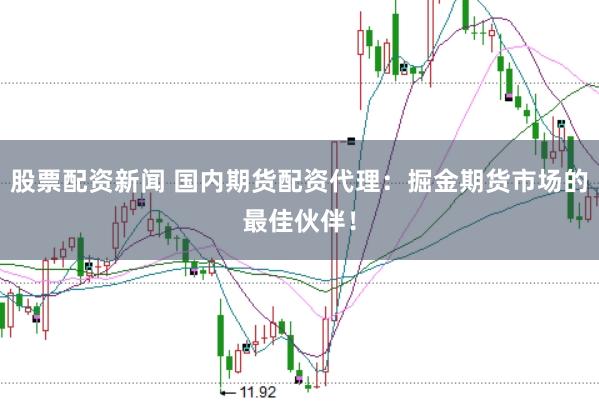 股票配资新闻 国内期货配资代理：掘金期货市场的最佳伙伴！