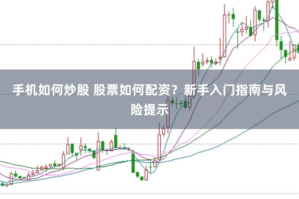 手机如何炒股 股票如何配资？新手入门指南与风险提示