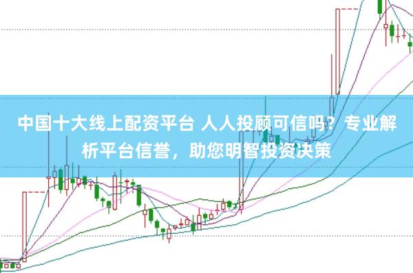 中国十大线上配资平台 人人投顾可信吗？专业解析平台信誉，助您明智投资决策