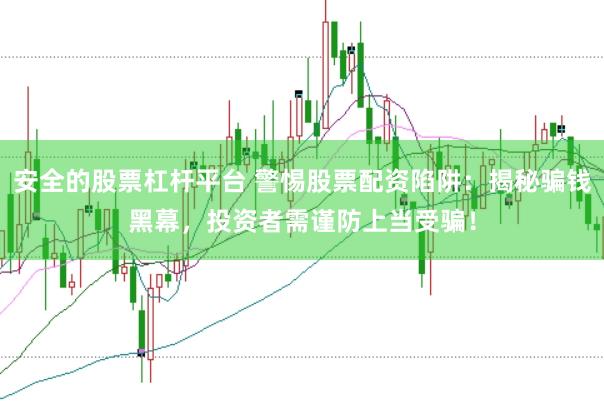 安全的股票杠杆平台 警惕股票配资陷阱：揭秘骗钱黑幕，投资者需谨防上当受骗！
