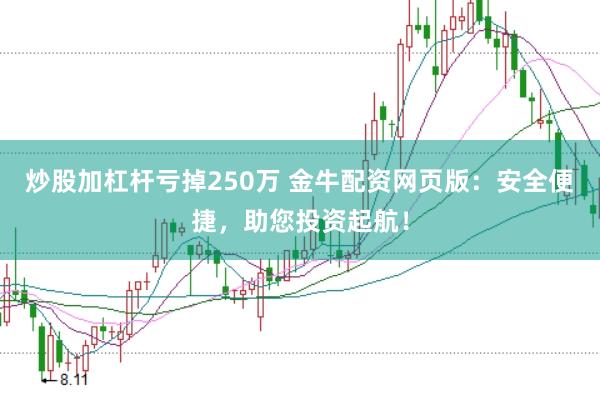 炒股加杠杆亏掉250万 金牛配资网页版：安全便捷，助您投资起航！