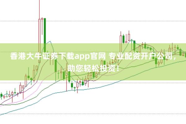 香港大牛证券下载app官网 专业配资开户公司，助您轻松投资！