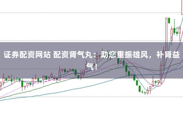 证券配资网站 配资肾气丸：助您重振雄风，补肾益气！