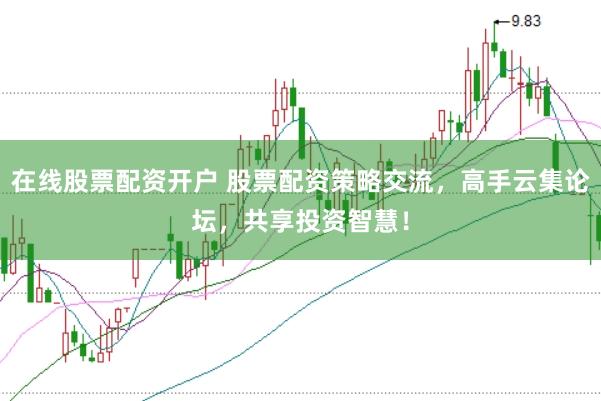 在线股票配资开户 股票配资策略交流，高手云集论坛，共享投资智慧！
