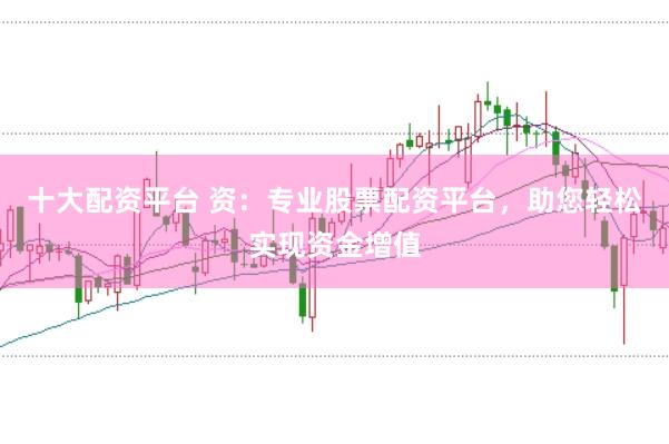 十大配资平台 资：专业股票配资平台，助您轻松实现资金增值