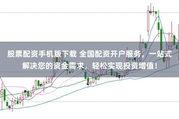 股票配资手机版下载 全国配资开户服务，一站式解决您的资金需求，轻松实现投资增值！