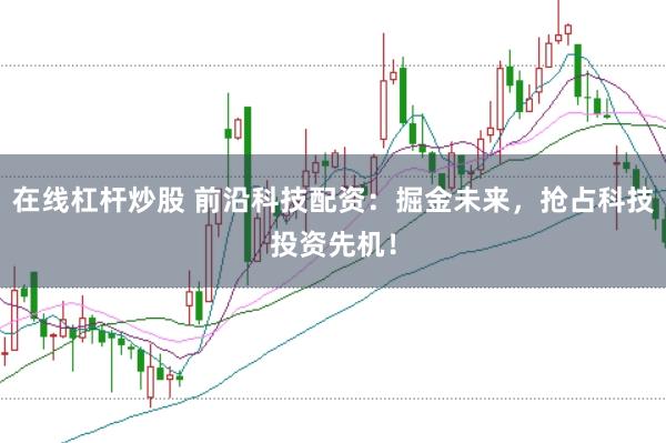 在线杠杆炒股 前沿科技配资：掘金未来，抢占科技投资先机！