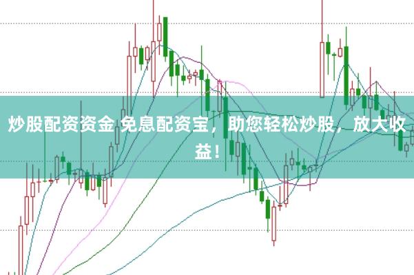 炒股配资资金 免息配资宝，助您轻松炒股，放大收益！
