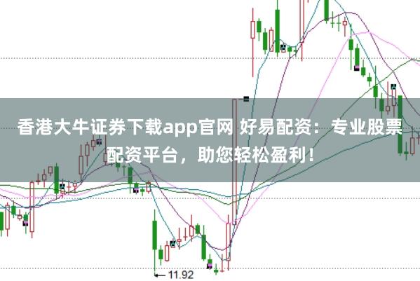 香港大牛证券下载app官网 好易配资：专业股票配资平台，助您轻松盈利！