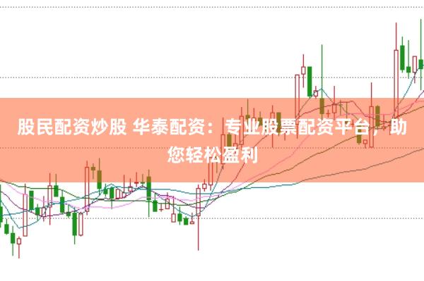 股民配资炒股 华泰配资：专业股票配资平台，助您轻松盈利