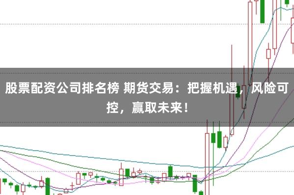 股票配资公司排名榜 期货交易：把握机遇，风险可控，赢取未来！