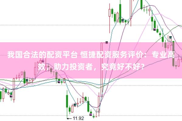 我国合法的配资平台 恒捷配资服务评价：专业高效，助力投资者，究竟好不好？