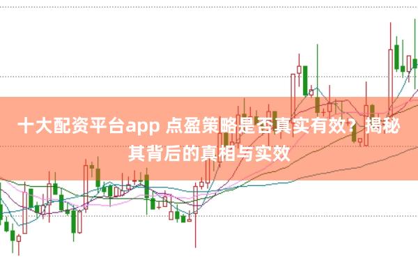十大配资平台app 点盈策略是否真实有效？揭秘其背后的真相与实效