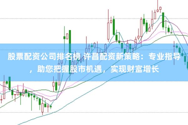 股票配资公司排名榜 许昌配资新策略：专业指导，助您把握股市机遇，实现财富增长