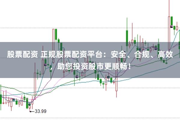 股票配资 正规股票配资平台：安全、合规、高效，助您投资股市更顺畅！