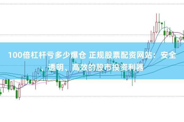 100倍杠杆亏多少爆仓 正规股票配资网站：安全、透明、高效的股市投资利器
