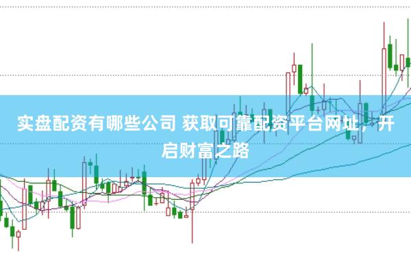 实盘配资有哪些公司 获取可靠配资平台网址，开启财富之路