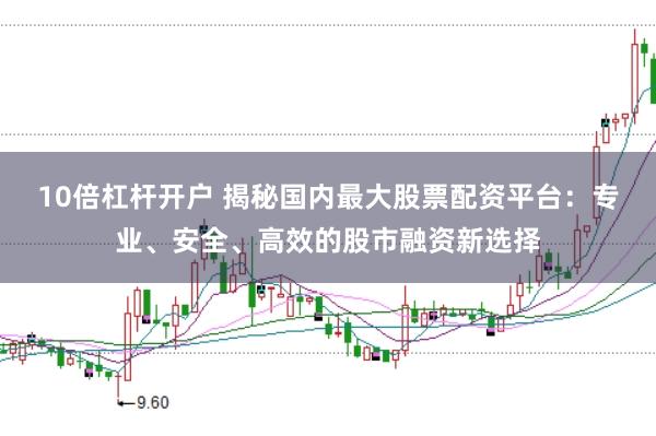 10倍杠杆开户 揭秘国内最大股票配资平台：专业、安全、高效的股市融资新选择