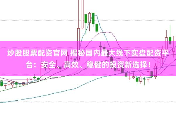 炒股股票配资官网 揭秘国内最大线下实盘配资平台：安全、高效、稳健的投资新选择！