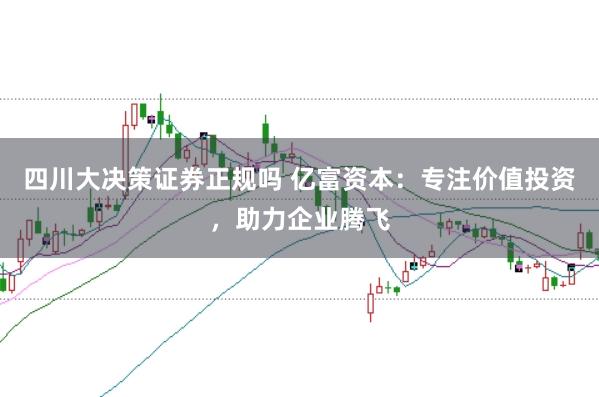 四川大决策证券正规吗 亿富资本：专注价值投资，助力企业腾飞