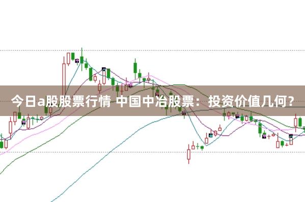 今日a股股票行情 中国中冶股票：投资价值几何？