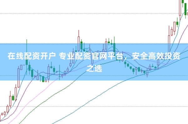 在线配资开户 专业配资官网平台，安全高效投资之选