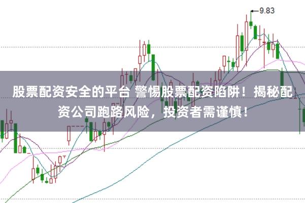 股票配资安全的平台 警惕股票配资陷阱！揭秘配资公司跑路风险，投资者需谨慎！