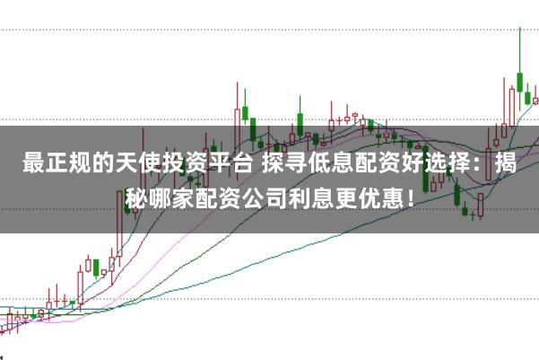 最正规的天使投资平台 探寻低息配资好选择：揭秘哪家配资公司利息更优惠！