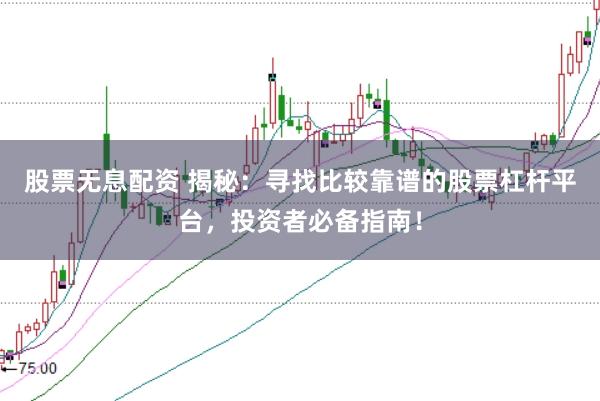 股票无息配资 揭秘：寻找比较靠谱的股票杠杆平台，投资者必备指南！