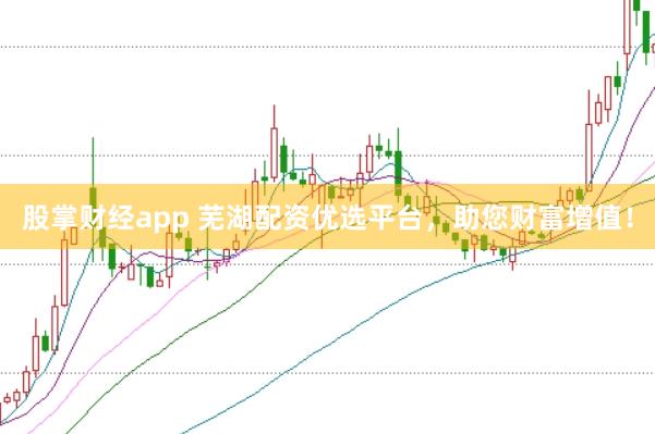 股掌财经app 芜湖配资优选平台，助您财富增值！
