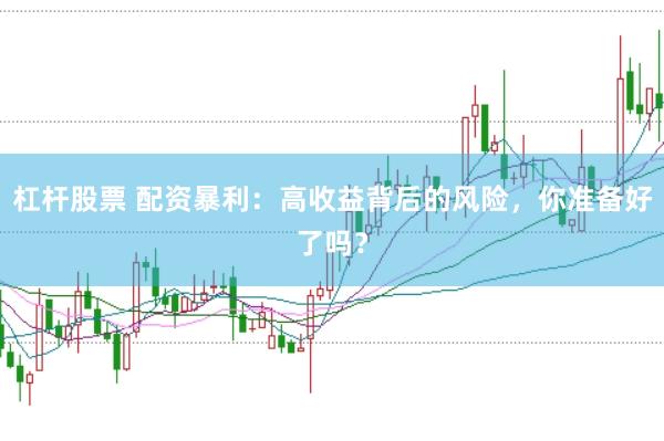 杠杆股票 配资暴利：高收益背后的风险，你准备好了吗？