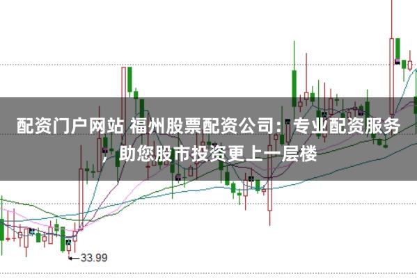 配资门户网站 福州股票配资公司：专业配资服务，助您股市投资更上一层楼