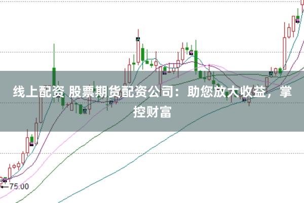 线上配资 股票期货配资公司：助您放大收益，掌控财富