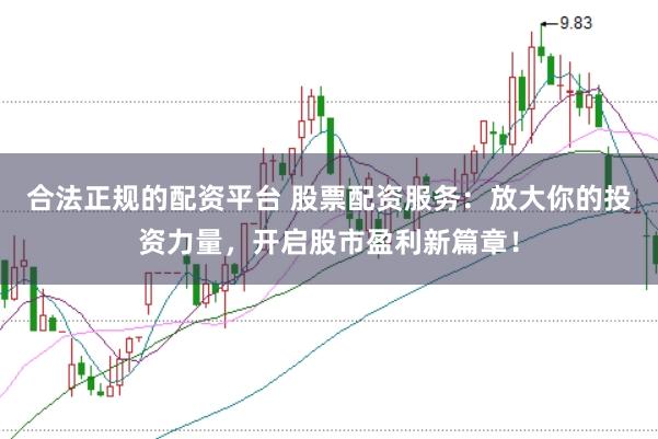 合法正规的配资平台 股票配资服务：放大你的投资力量，开启股市盈利新篇章！