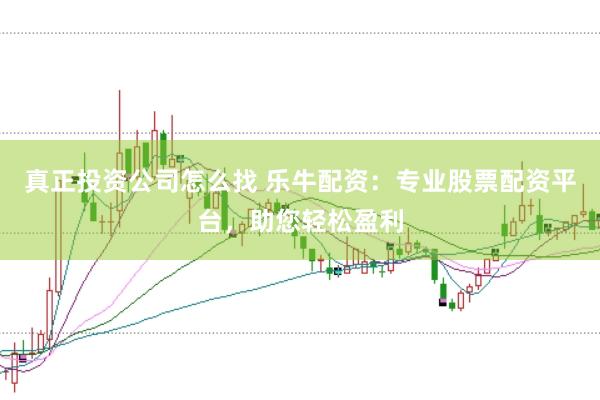 真正投资公司怎么找 乐牛配资：专业股票配资平台，助您轻松盈利